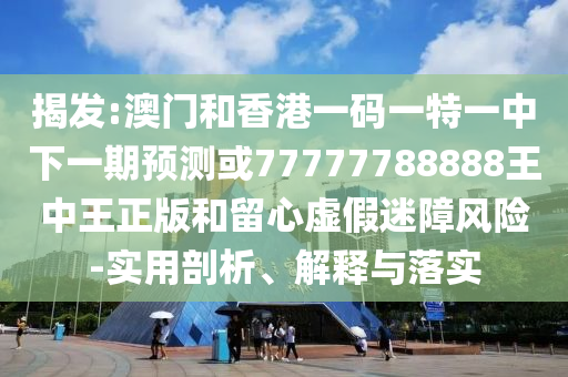 揭發:澳門和香港一碼一特一中下一期預測或77777788888王中王正版和留心虛假迷障風險-實用剖析、解釋與落實